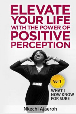 Carte Elevate Your Life with the Power of Positive Perception: What I Now Know For Sure Nkechi Ajaeroh