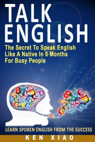 Книга Talk English: The Secret to Speak English Like a Native in 6 Months for Busy People Ken Xiao