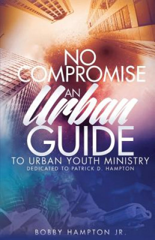 Carte No Compromise: An Urban Guide to Urban Youth Ministry Bobby Hampton Jr