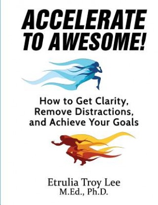 Carte Accelerate to Awesome!: How to Get Clarity, Remove Distractions, And Achieve Your Goals Etrulia Troy Lee