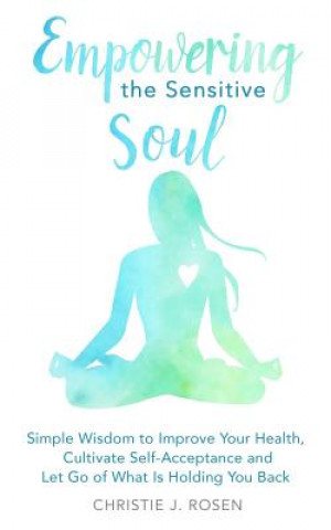 Carte Empowering the Sensitive Soul: Simple Wisdom to Improve Your Health, Cultivate Self-Acceptance and Let Go of What Is Holding You Back Christie J Rosen