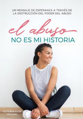 Carte El Abuso No Es Mi Historia: Un mensaje de esperanza a traves de la destruccion del poder del abuso Victoria Elise Michael