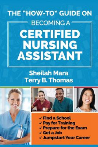 Kniha The "How-to" Guide on Becoming a Certified Nursing Assistant: Find a School, Pay for Training, Prepare for the Exam, Get a Job, Jump-start Your Career Sheilah Mara