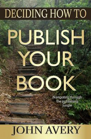 Carte Deciding How to Publish Your Book: Navigating through the publishing jungle John Avery