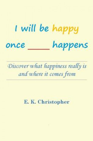 Carte I will be happy once _____ happens: Discover what happiness really is and where it comes from E K Christopher