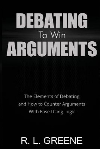 Kniha Debating to Win Arguments: The Elements of Debating and How to Counter Arguments with Ease Using Logic R L Greene