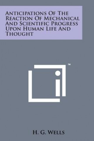 Kniha Anticipations of the Reaction of Mechanical and Scientific Progress Upon Human Life and Thought H G Wells