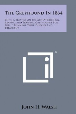 Książka The Greyhound in 1864: Being a Treatise on the Art of Breeding, Rearing and Training Greyhounds for Public Running; Their Diseases and Treatm John H Walsh