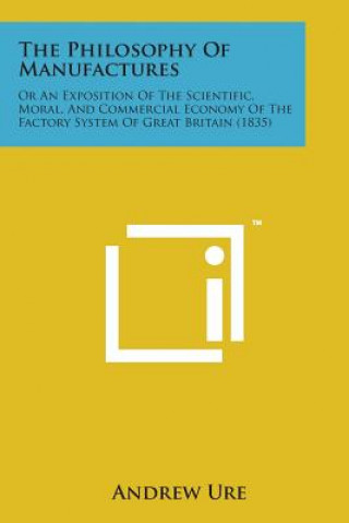 Książka The Philosophy of Manufactures: Or an Exposition of the Scientific, Moral, and Commercial Economy of the Factory System of Great Britain (1835) Andrew Ure