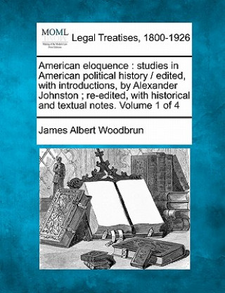 Книга American Eloquence: Studies in American Political History / Edited, with Introductions, by Alexander Johnston; Re-Edited, with Historical James Albert Woodbrun