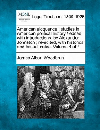 Knjiga American Eloquence: Studies in American Political History / Edited, with Introductions, by Alexander Johnston; Re-Edited, with Historical James Albert Woodbrun