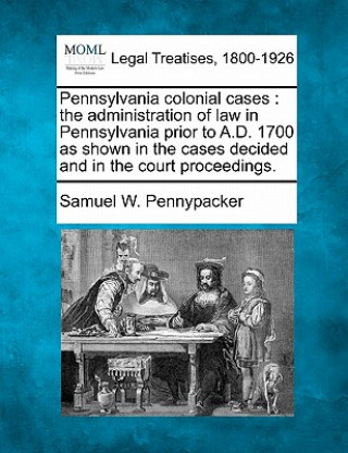 Könyv Pennsylvania Colonial Cases: The Administration of Law in Pennsylvania Prior to A.D. 1700 as Shown in the Cases Decided and in the Court Proceeding Samuel W Pennypacker