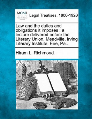 Książka Law and the Duties and Obligations It Imposes: A Lecture Delivered Before the Literary Union, Meadville, Irving Literary Institute, Erie, Pa.. Hiram L Richmond