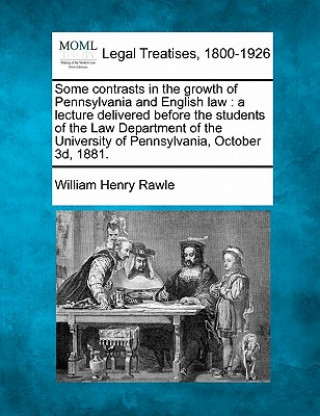 Kniha Some Contrasts in the Growth of Pennsylvania and English Law: A Lecture Delivered Before the Students of the Law Department of the University of Penns William Henry Rawle