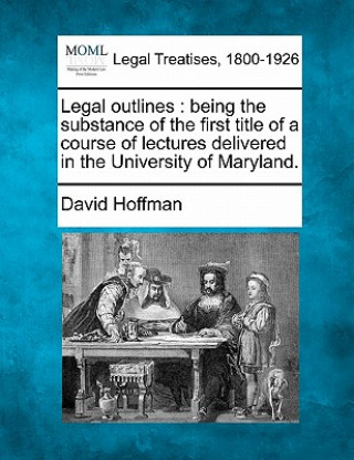 Carte Legal Outlines: Being the Substance of the First Title of a Course of Lectures Delivered in the University of Maryland. David Hoffman