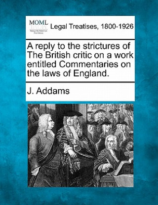 Książka A Reply to the Strictures of the British Critic on a Work Entitled Commentaries on the Laws of England. J Addams