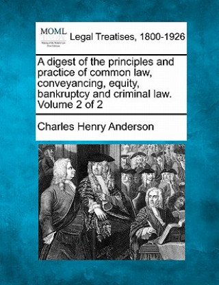 Книга A Digest of the Principles and Practice of Common Law, Conveyancing, Equity, Bankruptcy and Criminal Law. Volume 2 of 2 Charles Henry Anderson