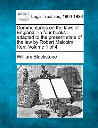 Carte Commentaries on the Laws of England: In Four Books: Adapted to the Present State of the Law by Robert Malcolm Kerr. Volume 1 of 4 William Blackstone