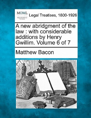 Kniha A New Abridgment of the Law: With Considerable Additions by Henry Gwillim. Volume 6 of 7 Matthew Bacon