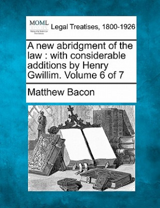 Knjiga A New Abridgment of the Law: With Considerable Additions by Henry Gwillim. Volume 6 of 7 Matthew Bacon