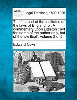 Książka The First Part of the Institutes of the Laws of England, Or, a Commentary Upon Littleton: Not the Name of the Author Only, But of the Law Itself. Volu Edward Coke