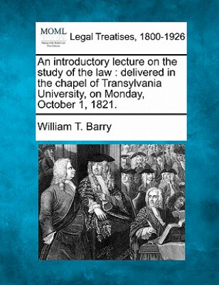 Książka An Introductory Lecture on the Study of the Law: Delivered in the Chapel of Transylvania University, on Monday, October 1, 1821. William T Barry