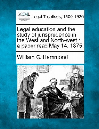 Book Legal Education and the Study of Jurisprudence in the West and North-West: A Paper Read May 14, 1875. William G Hammond