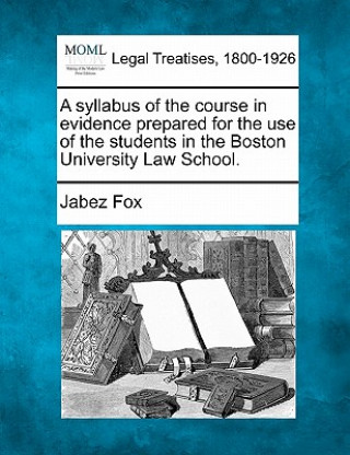 Carte A Syllabus of the Course in Evidence Prepared for the Use of the Students in the Boston University Law School. Jabez Fox