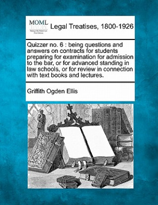 Carte Quizzer No. 6: Being Questions and Answers on Contracts for Students Preparing for Examination for Admission to the Bar, or for Advan Griffith Ogden Ellis