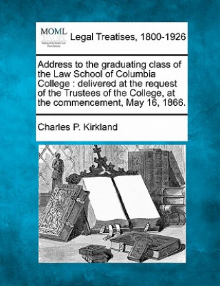 Kniha Address to the Graduating Class of the Law School of Columbia College: Delivered at the Request of the Trustees of the College, at the Commencement, M Charles P Kirkland