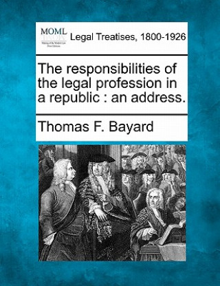 Kniha The Responsibilities of the Legal Profession in a Republic: An Address. Thomas F Bayard