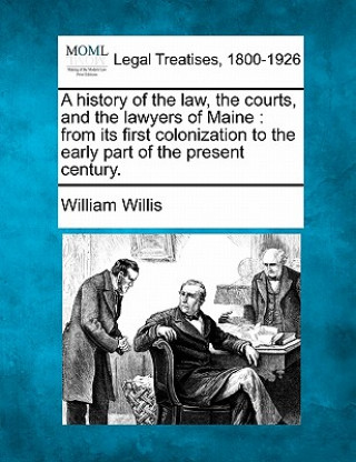 Kniha A History of the Law, the Courts, and the Lawyers of Maine: From Its First Colonization to the Early Part of the Present Century. William Willis