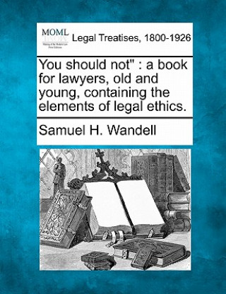 Könyv You Should Not: A Book for Lawyers, Old and Young, Containing the Elements of Legal Ethics. Samuel H Wandell