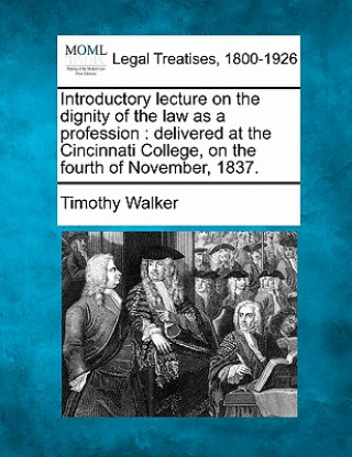 Könyv Introductory Lecture on the Dignity of the Law as a Profession: Delivered at the Cincinnati College, on the Fourth of November, 1837. Timothy Walker