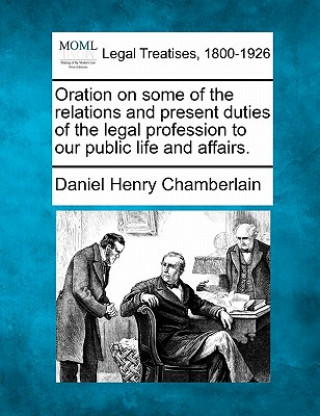 Könyv Oration on Some of the Relations and Present Duties of the Legal Profession to Our Public Life and Affairs. Daniel Henry Chamberlain