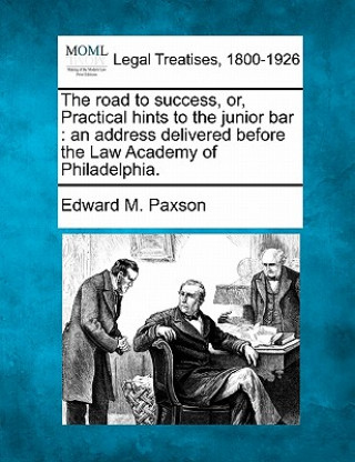Kniha The Road to Success, Or, Practical Hints to the Junior Bar: An Address Delivered Before the Law Academy of Philadelphia. Edward M Paxson