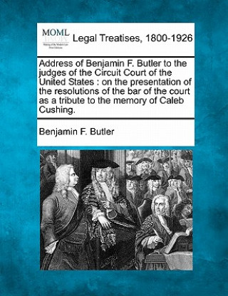 Könyv Address of Benjamin F. Butler to the Judges of the Circuit Court of the United States: On the Presentation of the Resolutions of the Bar of the Court Benjamin F Butler