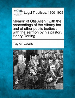 Книга Memoir of Otis Allen: With the Proceedings of the Albany Bar and of Other Public Bodies: With the Sermon by His Pastor / Henry Darling. Tayler Lewis
