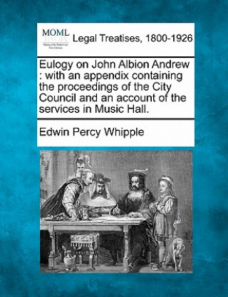 Kniha Eulogy on John Albion Andrew: With an Appendix Containing the Proceedings of the City Council and an Account of the Services in Music Hall. Edwin Percy Whipple