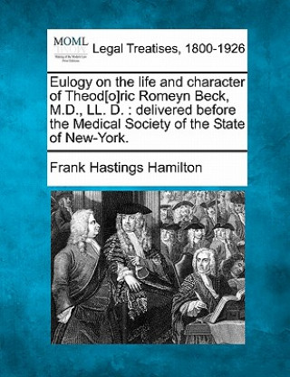 Knjiga Eulogy on the Life and Character of Theod[o]ric Romeyn Beck, M.D., LL. D.: Delivered Before the Medical Society of the State of New-York. Frank Hastings Hamilton