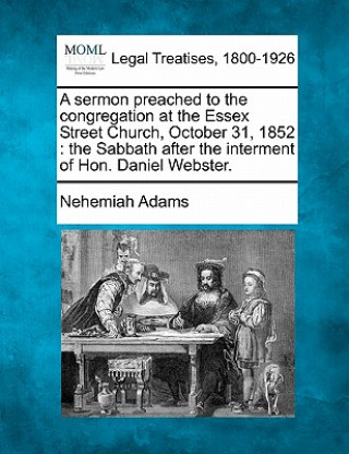 Kniha A Sermon Preached to the Congregation at the Essex Street Church, October 31, 1852: The Sabbath After the Interment of Hon. Daniel Webster. Nehemiah Adams