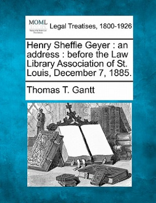 Carte Henry Sheffie Geyer: An Address: Before the Law Library Association of St. Louis, December 7, 1885. Thomas T Gantt