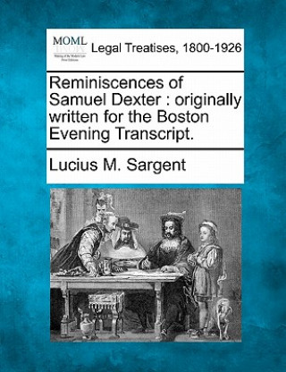 Kniha Reminiscences of Samuel Dexter: Originally Written for the Boston Evening Transcript. Lucius Manlius Sargent