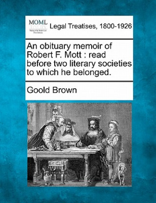 Kniha An Obituary Memoir of Robert F. Mott: Read Before Two Literary Societies to Which He Belonged. Goold Brown