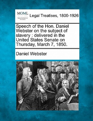 Könyv Speech of the Hon. Daniel Webster on the Subject of Slavery: Delivered in the United States Senate on Thursday, March 7, 1850. Daniel Webster