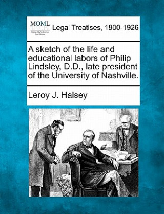 Книга A Sketch of the Life and Educational Labors of Philip Lindsley, D.D., Late President of the University of Nashville. Leroy J Halsey