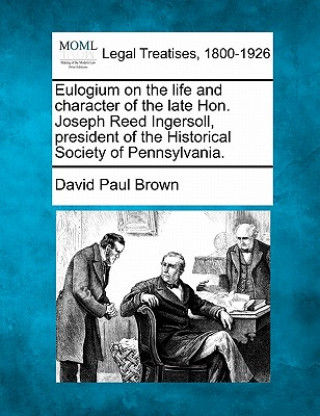 Kniha Eulogium on the Life and Character of the Late Hon. Joseph Reed Ingersoll, President of the Historical Society of Pennsylvania. David Paul Brown