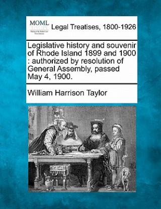 Книга Legislative History and Souvenir of Rhode Island 1899 and 1900: Authorized by Resolution of General Assembly, Passed May 4, 1900. William Harrison Taylor