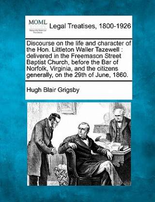 Kniha Discourse on the Life and Character of the Hon. Littleton Waller Tazewell: Delivered in the Freemason Street Baptist Church, Before the Bar of Norfolk Hugh Blair Grigsby