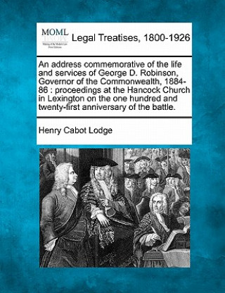 Книга An Address Commemorative of the Life and Services of George D. Robinson, Governor of the Commonwealth, 1884-86: Proceedings at the Hancock Church in L Henry Cabot Lodge